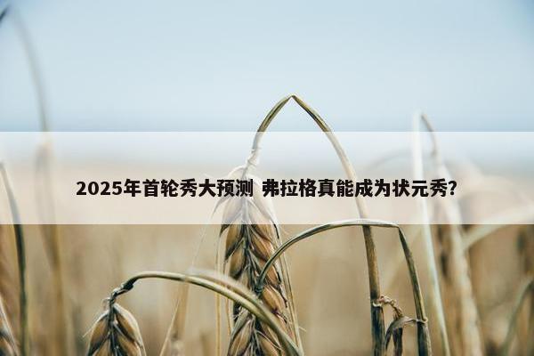 2025年首轮秀大预测 弗拉格真能成为状元秀？