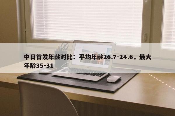 中日首发年龄对比：平均年龄26.7-24.6，最大年龄35-31