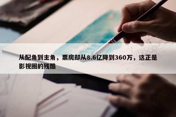 从配角到主角，票房却从8.6亿降到360万，这正是影视圈的残酷