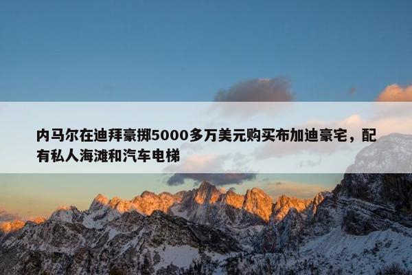 内马尔在迪拜豪掷5000多万美元购买布加迪豪宅，配有私人海滩和汽车电梯