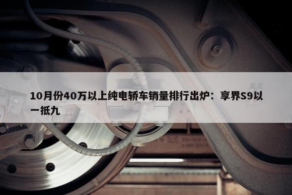 10月份40万以上纯电轿车销量排行出炉：享界S9以一抵九