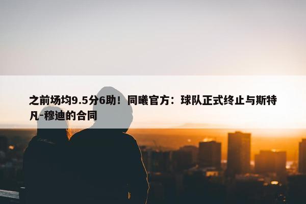 之前场均9.5分6助！同曦官方：球队正式终止与斯特凡-穆迪的合同