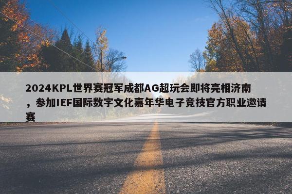 2024KPL世界赛冠军成都AG超玩会即将亮相济南，参加IEF国际数字文化嘉年华电子竞技官方职业邀请赛