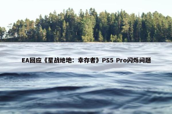 EA回应《星战绝地：幸存者》PS5 Pro闪烁问题