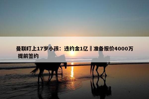 曼联盯上17岁小孩：违约金1亿 准备报价4000万 提前签约