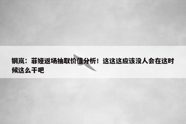 钢岚：菲娅返场抽取价值分析！这这这应该没人会在这时候这么干吧