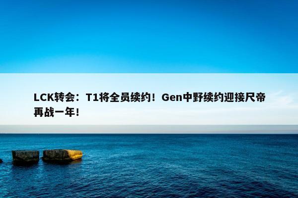 LCK转会：T1将全员续约！Gen中野续约迎接尺帝再战一年！