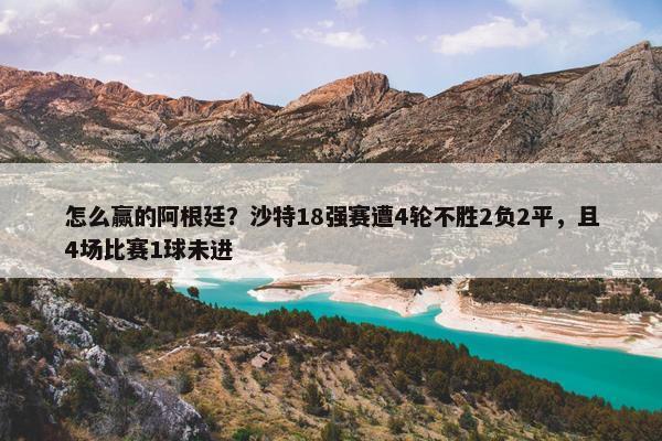 怎么赢的阿根廷？沙特18强赛遭4轮不胜2负2平，且4场比赛1球未进