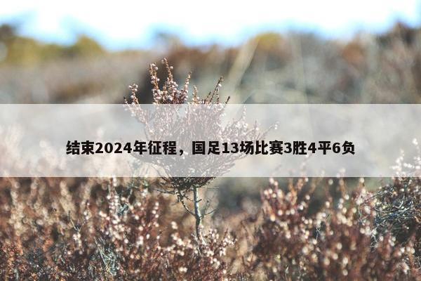 结束2024年征程，国足13场比赛3胜4平6负