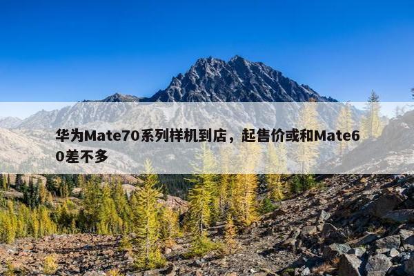 华为Mate70系列样机到店，起售价或和Mate60差不多