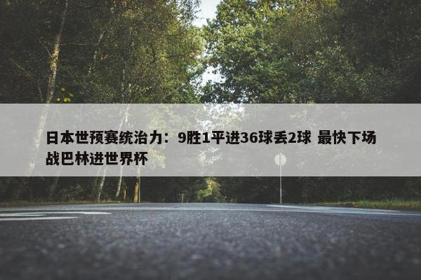 日本世预赛统治力：9胜1平进36球丢2球 最快下场战巴林进世界杯