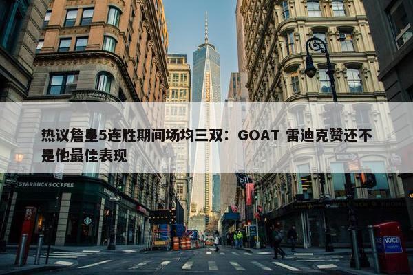 热议詹皇5连胜期间场均三双：GOAT 雷迪克赞还不是他最佳表现