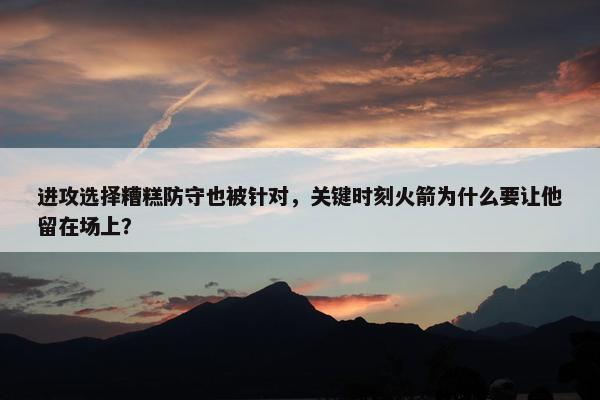 进攻选择糟糕防守也被针对，关键时刻火箭为什么要让他留在场上？