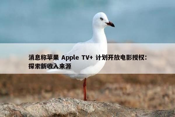 消息称苹果 Apple TV+ 计划开放电影授权：探索新收入来源