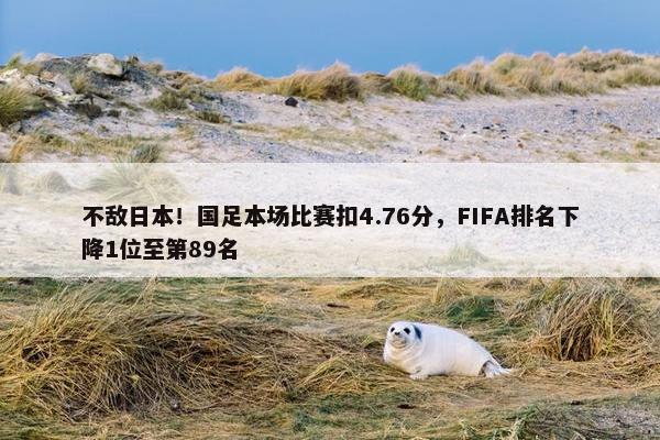 不敌日本！国足本场比赛扣4.76分，FIFA排名下降1位至第89名