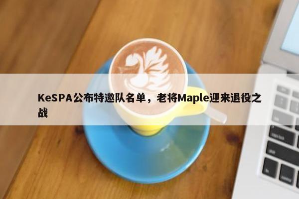 KeSPA公布特邀队名单，老将Maple迎来退役之战