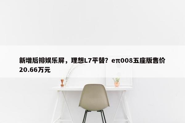 新增后排娱乐屏，理想L7平替？eπ008五座版售价20.66万元