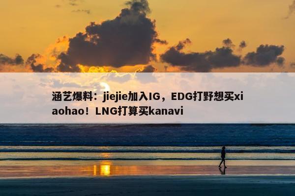 涵艺爆料：jiejie加入IG，EDG打野想买xiaohao！LNG打算买kanavi