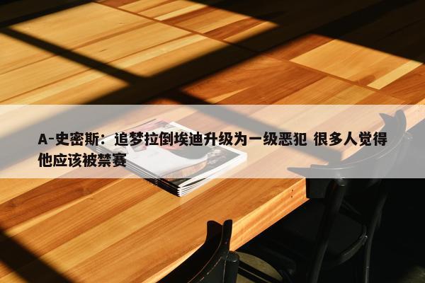 A-史密斯：追梦拉倒埃迪升级为一级恶犯 很多人觉得他应该被禁赛