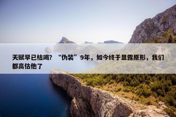 天赋早已枯竭？“伪装”9年，如今终于显露原形，我们都高估他了