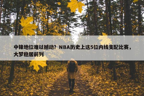 中锋地位难以撼动？NBA历史上这5位内线支配比赛，大梦稳居前列