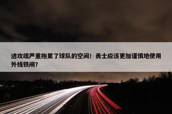 进攻端严重拖累了球队的空间！勇士应该更加谨慎地使用外线铁闸？