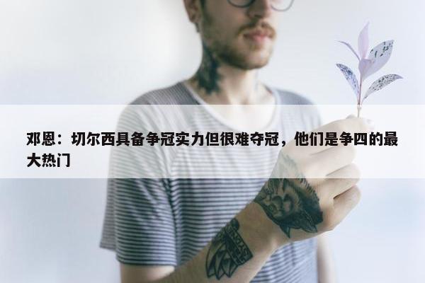 邓恩：切尔西具备争冠实力但很难夺冠，他们是争四的最大热门