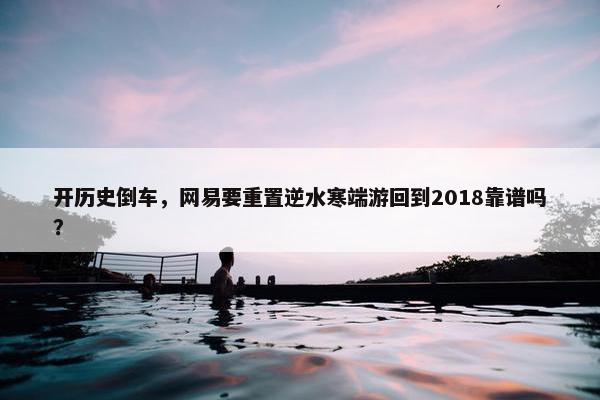 开历史倒车，网易要重置逆水寒端游回到2018靠谱吗？