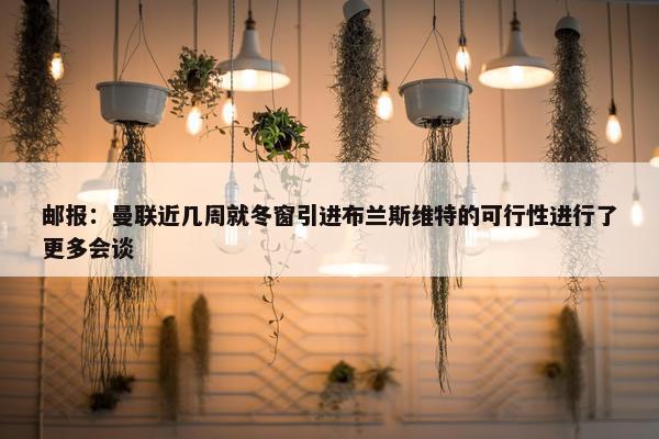 邮报：曼联近几周就冬窗引进布兰斯维特的可行性进行了更多会谈