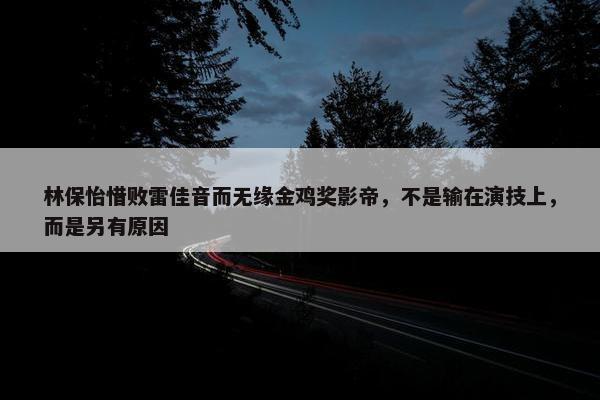 林保怡惜败雷佳音而无缘金鸡奖影帝，不是输在演技上，而是另有原因