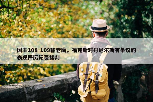 国王108-109输老鹰，福克斯对丹尼尔斯有争议的表现严厉斥责裁判