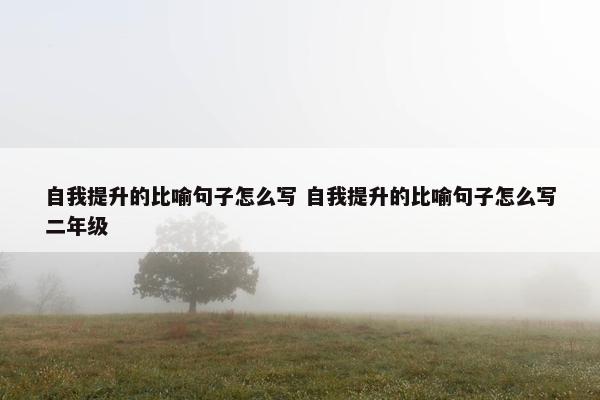 自我提升的比喻句子怎么写 自我提升的比喻句子怎么写二年级