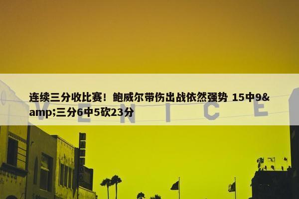 连续三分收比赛！鲍威尔带伤出战依然强势 15中9&三分6中5砍23分