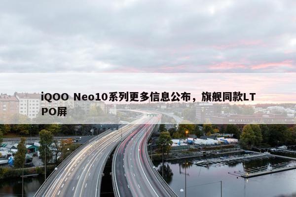 iQOO Neo10系列更多信息公布，旗舰同款LTPO屏