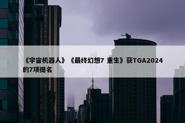 《宇宙机器人》《最终幻想7 重生》获TGA2024的7项提名