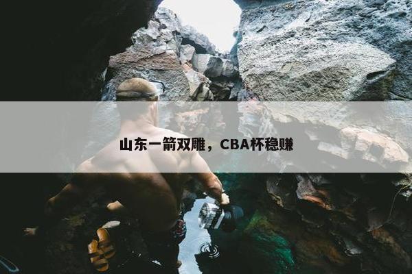 山东一箭双雕，CBA杯稳赚