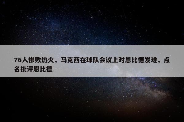 76人惨败热火，马克西在球队会议上对恩比德发难，点名批评恩比德