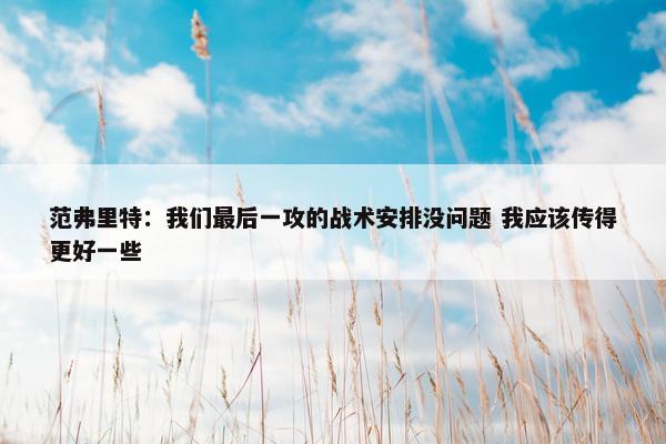 范弗里特：我们最后一攻的战术安排没问题 我应该传得更好一些