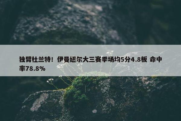 独臂杜兰特！伊曼纽尔大三赛季场均5分4.8板 命中率78.8%