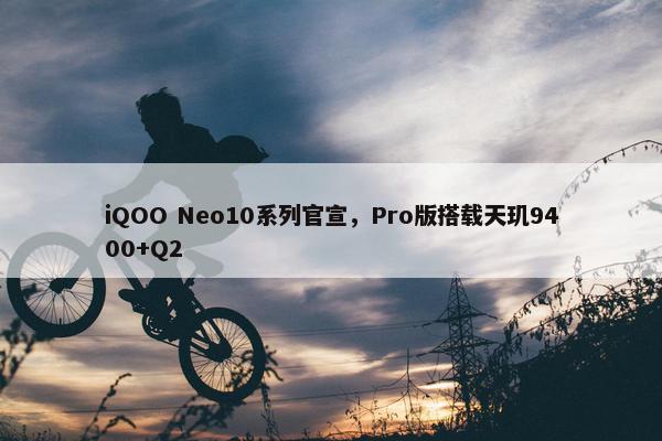 iQOO Neo10系列官宣，Pro版搭载天玑9400+Q2