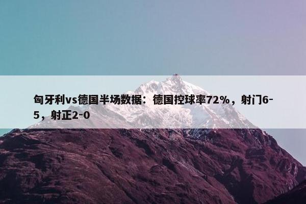 匈牙利vs德国半场数据：德国控球率72%，射门6-5，射正2-0