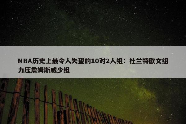 NBA历史上最令人失望的10对2人组：杜兰特欧文组力压詹姆斯威少组