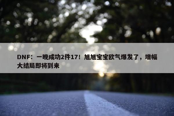 DNF：一晚成功2件17！旭旭宝宝欧气爆发了，增幅大结局即将到来