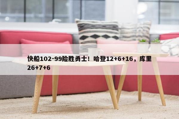 快船102-99险胜勇士！哈登12+6+16，库里26+7+6