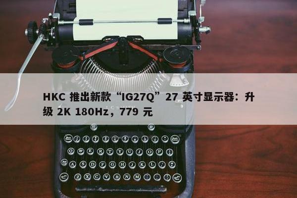 HKC 推出新款“IG27Q”27 英寸显示器：升级 2K 180Hz，779 元