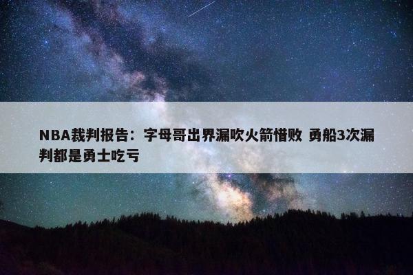 NBA裁判报告：字母哥出界漏吹火箭惜败 勇船3次漏判都是勇士吃亏