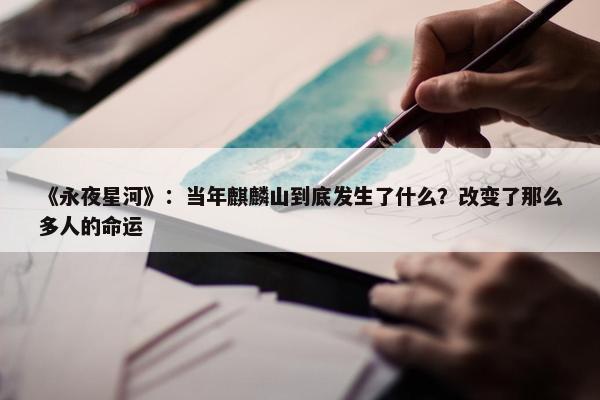 《永夜星河》：当年麒麟山到底发生了什么？改变了那么多人的命运