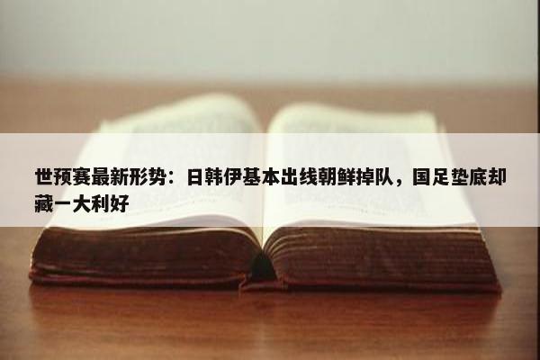 世预赛最新形势：日韩伊基本出线朝鲜掉队，国足垫底却藏一大利好