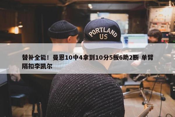 替补全能！曼恩10中4拿到10分5板6助2断 单臂隔扣李凯尔