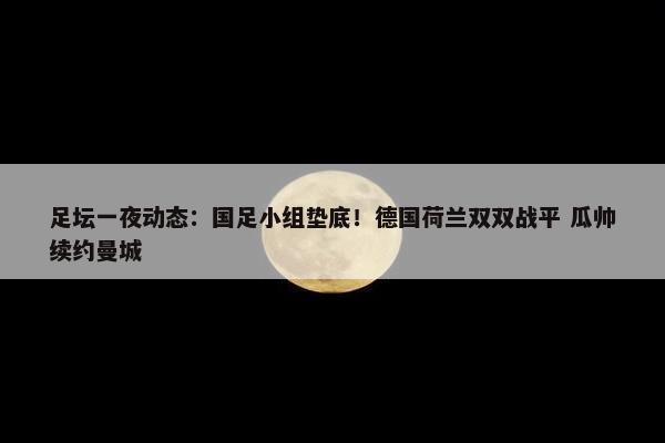 足坛一夜动态：国足小组垫底！德国荷兰双双战平 瓜帅续约曼城